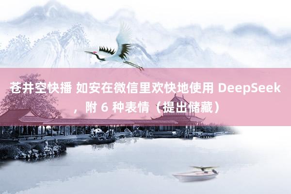 苍井空快播 如安在微信里欢快地使用 DeepSeek，附 6 种表情（提出储藏）