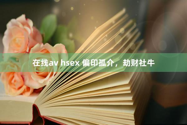 在线av hsex 偏印孤介，劫财社牛