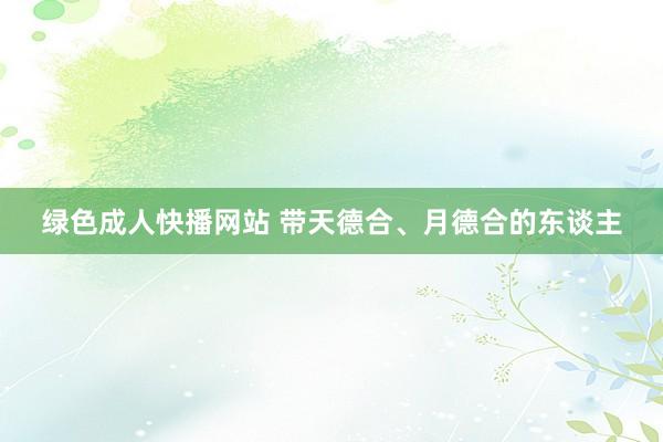 绿色成人快播网站 带天德合、月德合的东谈主