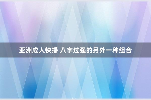 亚洲成人快播 八字过强的另外一种组合