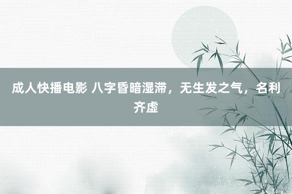 成人快播电影 八字昏暗湿滞，无生发之气，名利齐虚