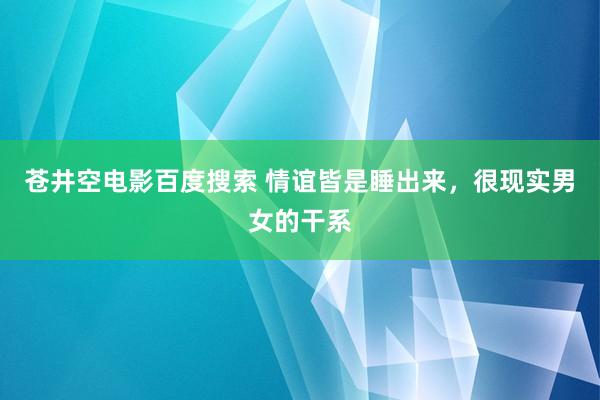 苍井空电影百度搜索 情谊皆是睡出来，很现实男女的干系