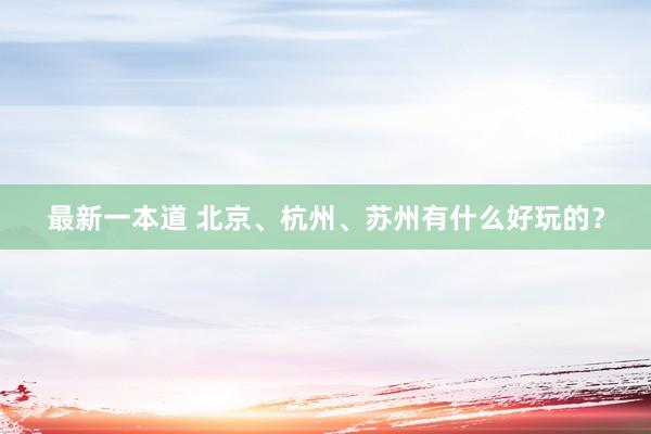 最新一本道 北京、杭州、苏州有什么好玩的？