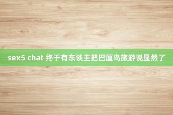 sex5 chat 终于有东谈主把巴厘岛旅游说显然了