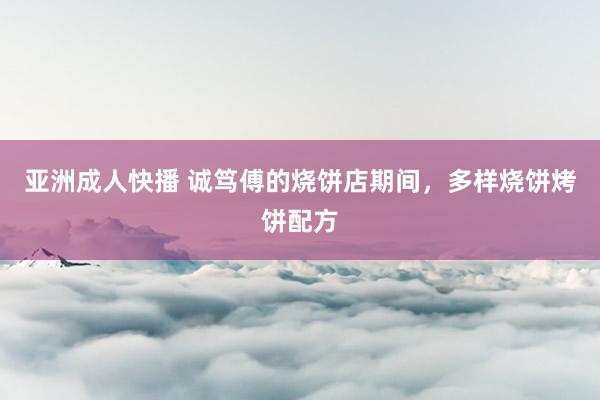 亚洲成人快播 诚笃傅的烧饼店期间，多样烧饼烤饼配方