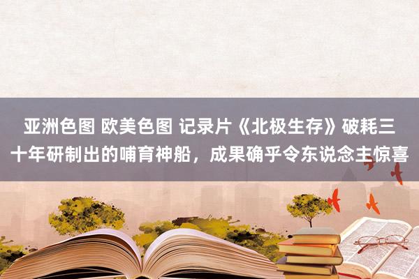 亚洲色图 欧美色图 记录片《北极生存》破耗三十年研制出的哺育神船，成果确乎令东说念主惊喜