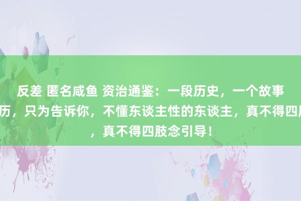 反差 匿名咸鱼 资治通鉴：一段历史，一个故事，一次资历，只为告诉你，不懂东谈主性的东谈主，真不得四肢念引导！