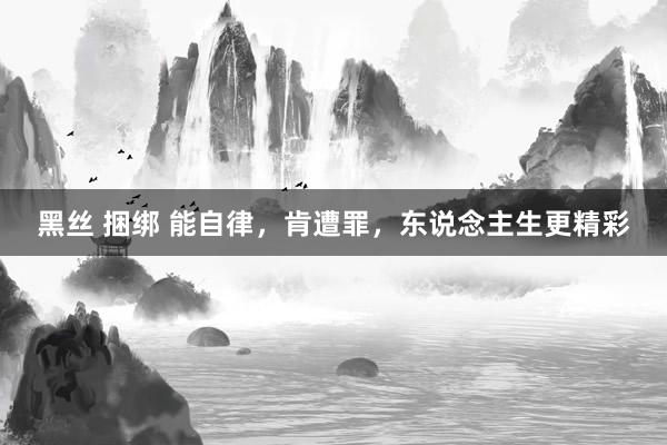 黑丝 捆绑 能自律，肯遭罪，东说念主生更精彩