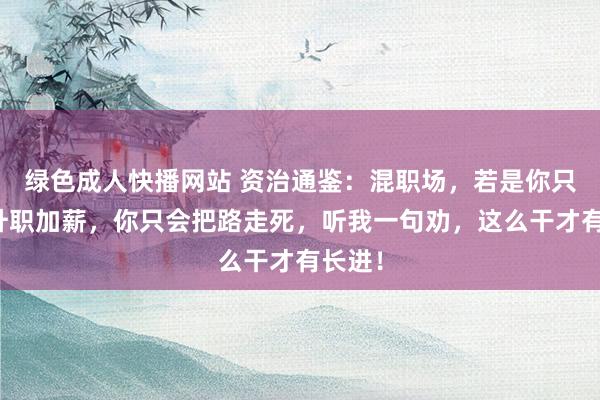 绿色成人快播网站 资治通鉴：混职场，若是你只想着升职加薪，你只会把路走死，听我一句劝，这么干才有长进！