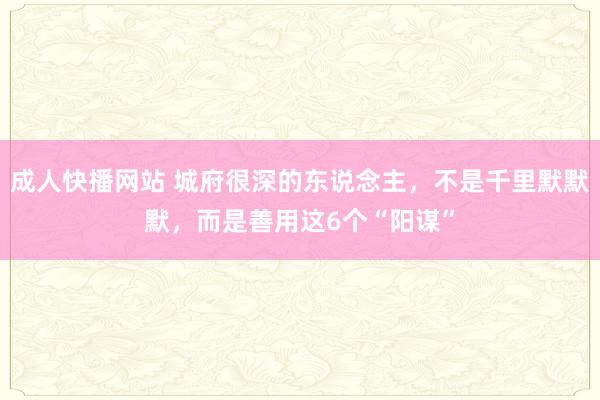 成人快播网站 城府很深的东说念主，不是千里默默默，而是善用这6个“阳谋”