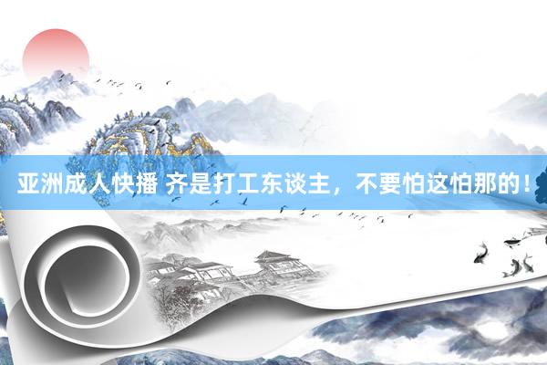 亚洲成人快播 齐是打工东谈主，不要怕这怕那的！