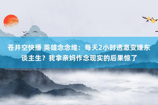 苍井空快播 英雄念念维：每天2小时透澈变嫌东谈主生？我拿亲妈作念现实的后果惊了