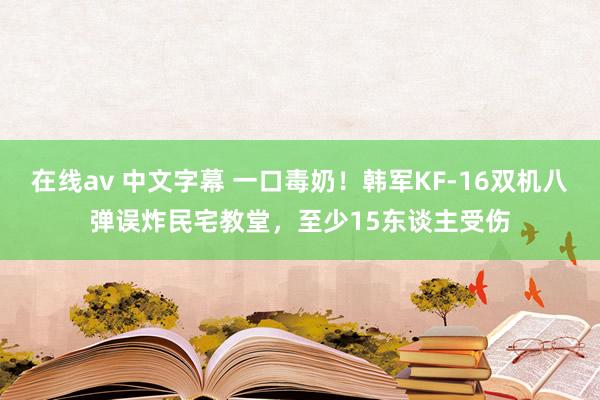在线av 中文字幕 一口毒奶！韩军KF-16双机八弹误炸民宅教堂，至少15东谈主受伤