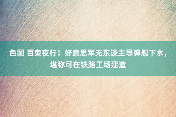 色图 百鬼夜行！好意思军无东谈主导弹舰下水，堪称可在铁路工场建造