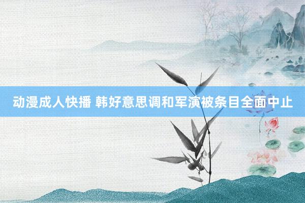 动漫成人快播 韩好意思调和军演被条目全面中止