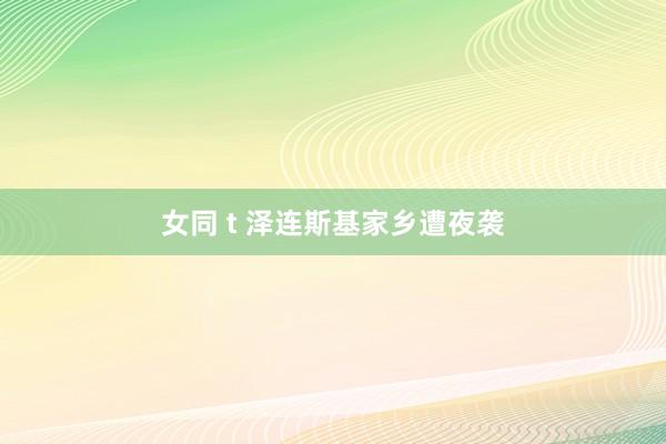 女同 t 泽连斯基家乡遭夜袭