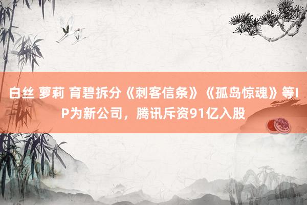 白丝 萝莉 育碧拆分《刺客信条》《孤岛惊魂》等IP为新公司，腾讯斥资91亿入股