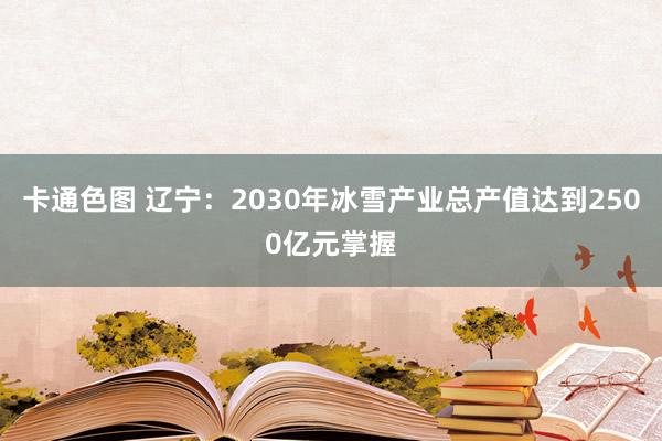 卡通色图 辽宁：2030年冰雪产业总产值达到2500亿元掌握